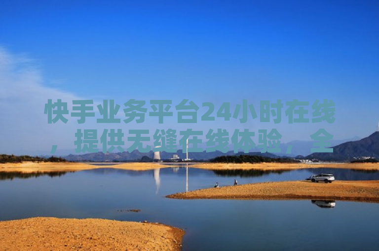 快手业务平台24小时在线，提供无缝在线体验，全天候服务。