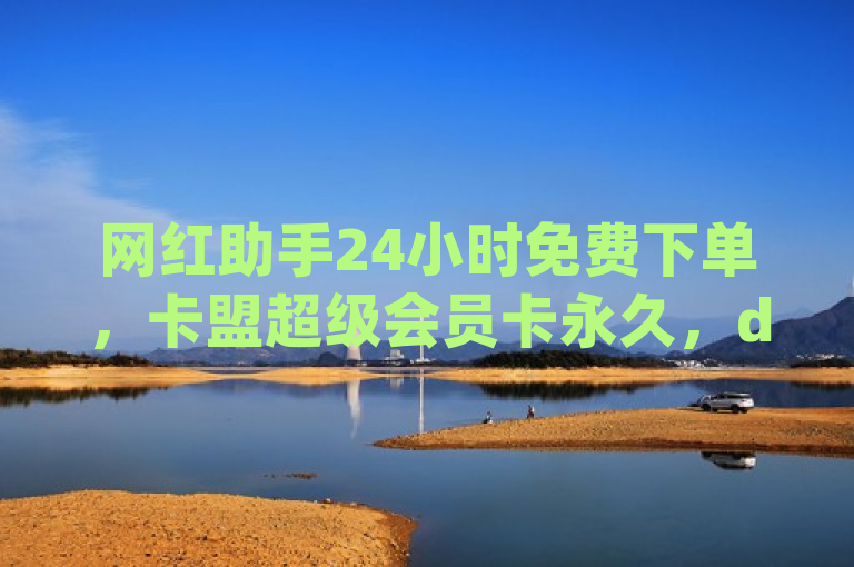 网红助手24小时免费下单，卡盟超级会员卡永久，dy评论点赞充值秒到账。