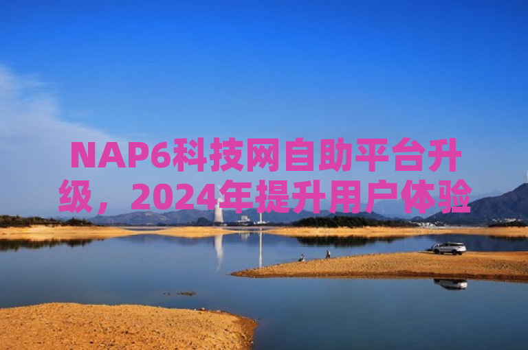 NAP6科技网自助平台升级，2024年提升用户体验新秘籍！