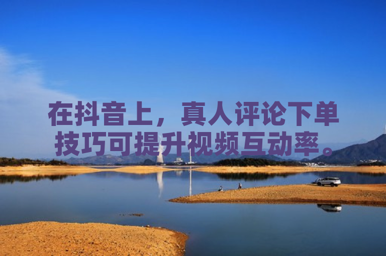 在抖音上，真人评论下单技巧可提升视频互动率。