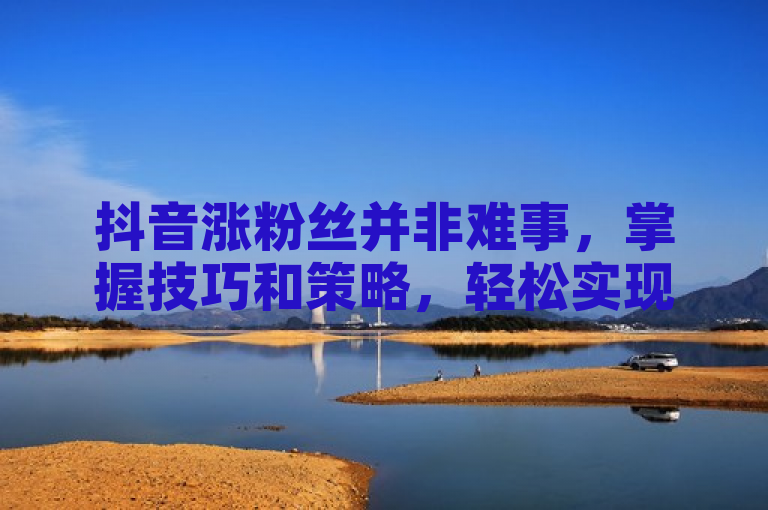 抖音涨粉丝并非难事，掌握技巧和策略，轻松实现快速增粉。