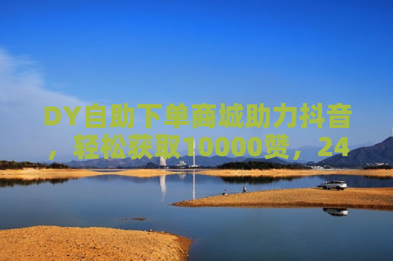 DY自助下单商城助力抖音，轻松获取10000赞，24小时服务。