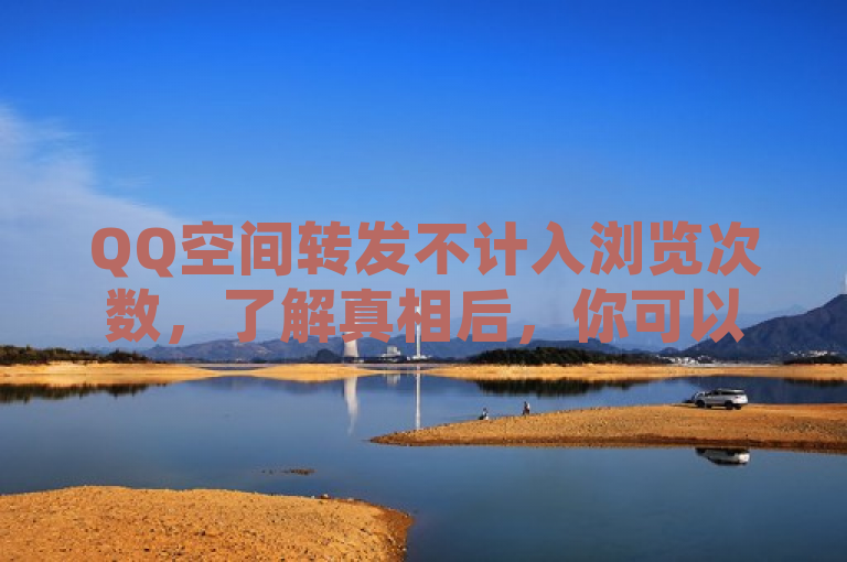 QQ空间转发不计入浏览次数，了解真相后，你可以放心使用。