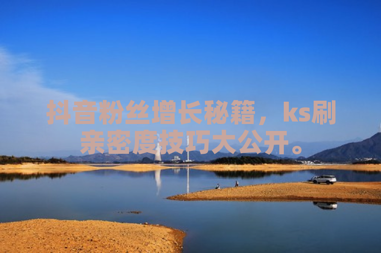 抖音粉丝增长秘籍，ks刷亲密度技巧大公开。