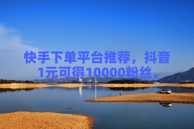 快手下单平台推荐，抖音1元可得10000粉丝。