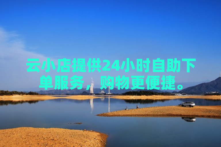 云小店提供24小时自助下单服务，购物更便捷。