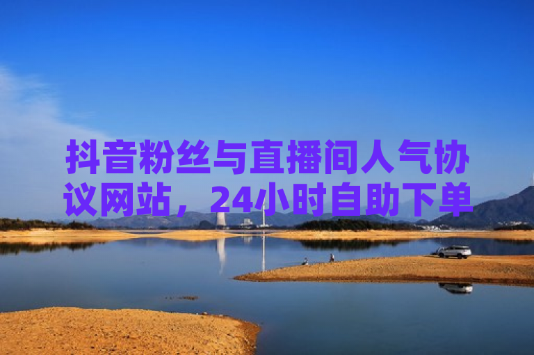 抖音粉丝与直播间人气协议网站，24小时自助下单超稳且低价，热血重燃！