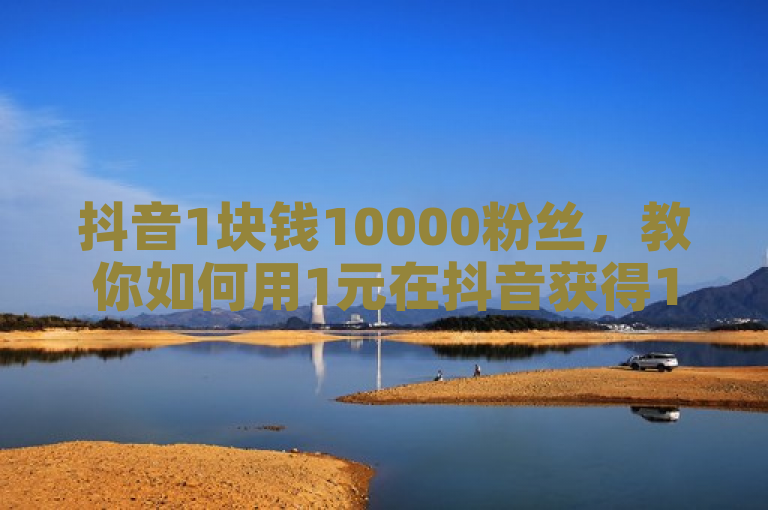抖音1块钱10000粉丝，教你如何用1元在抖音获得1万粉丝。