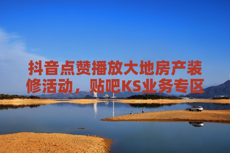 抖音点赞播放大地房产装修活动，贴吧KS业务专区24小时可下单。