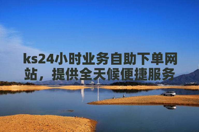 ks24小时业务自助下单网站，提供全天候便捷服务。