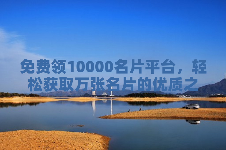 免费领10000名片平台，轻松获取万张名片的优质之选。