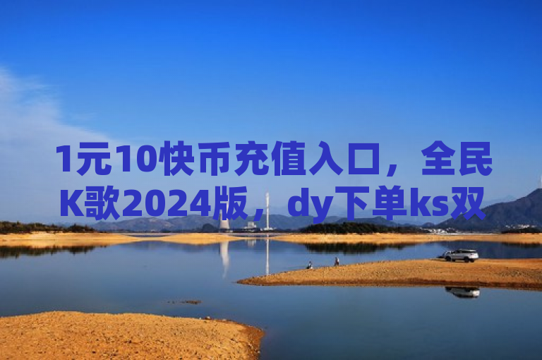 1元10快币充值入口，全民K歌2024版，dy下单ks双击优惠。