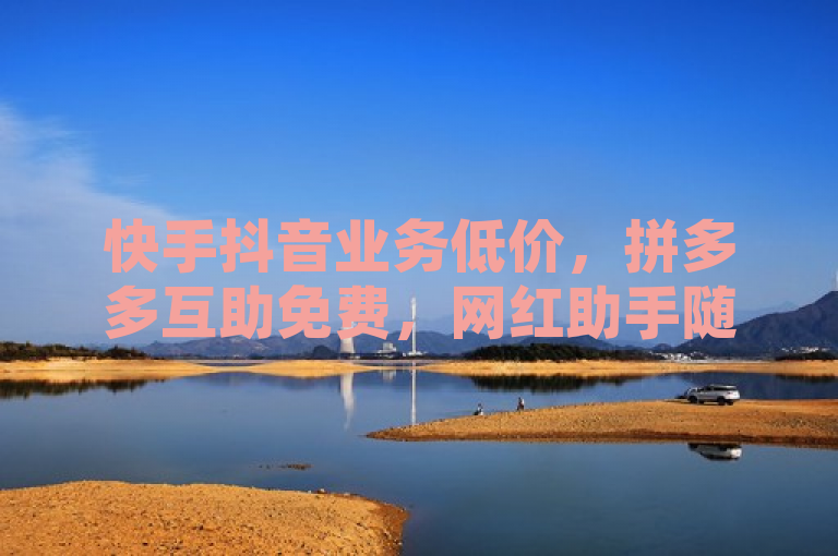 快手抖音业务低价，拼多多互助免费，网红助手随时下单。