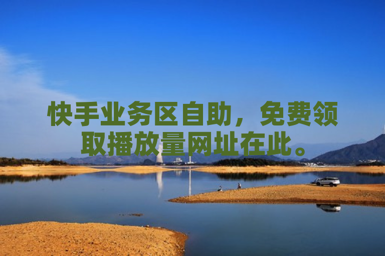 快手业务区自助，免费领取播放量网址在此。
