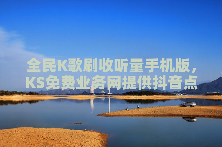 全民K歌刷收听量手机版，KS免费业务网提供抖音点赞充值秒到账低价服务。