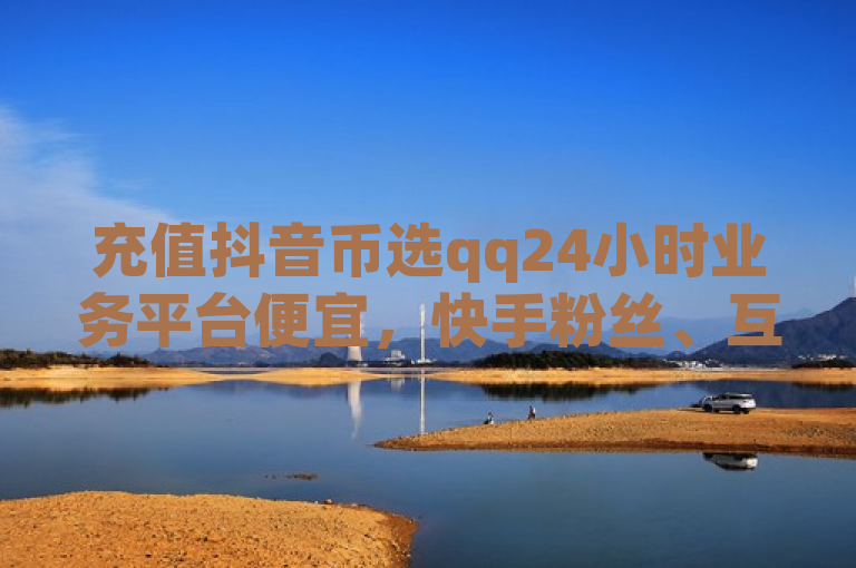 充值抖音币选qq24小时业务平台便宜，快手粉丝、互赞网也有相关内容。