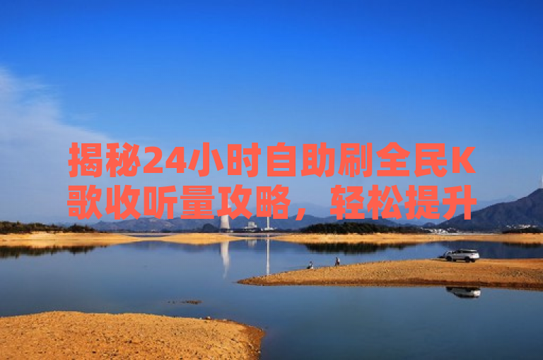 揭秘24小时自助刷全民K歌收听量攻略，轻松提升歌曲热度！