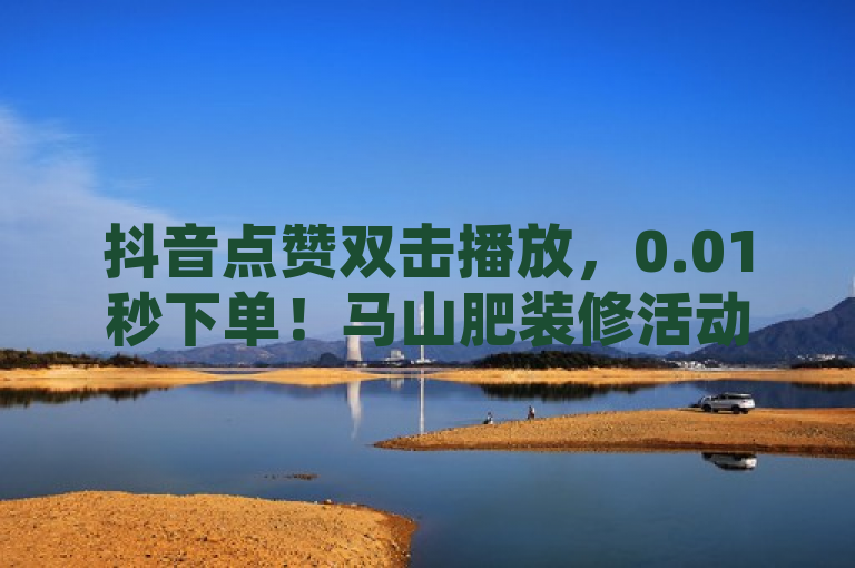 抖音点赞双击播放，0.01秒下单！马山肥装修活动让大地房产火爆进行中。