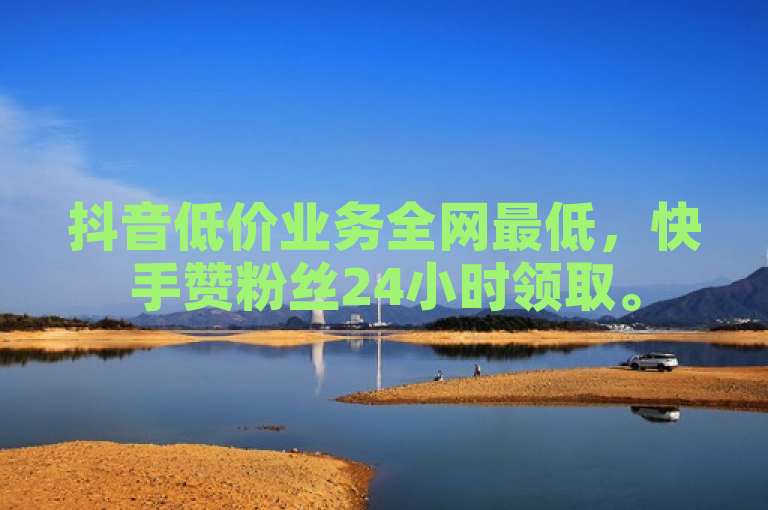 抖音低价业务全网最低，快手赞粉丝24小时领取。