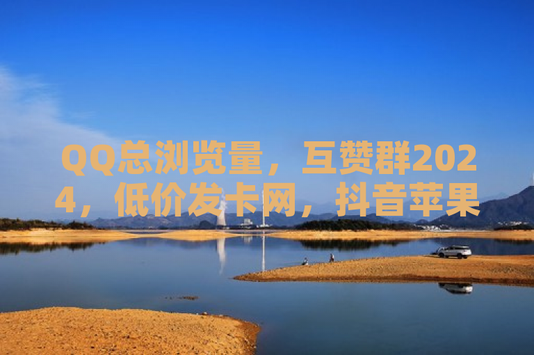 QQ总浏览量，互赞群2024，低价发卡网，抖音苹果手机充值。