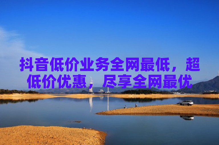 抖音低价业务全网最低，超低价优惠，尽享全网最优惠。