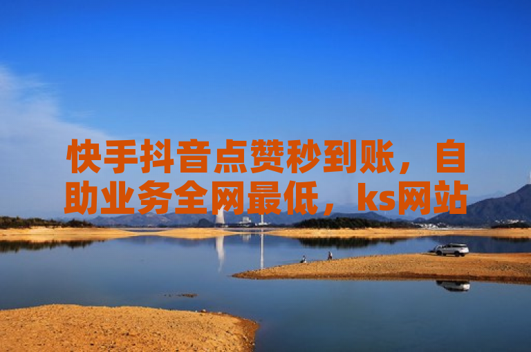 快手抖音点赞秒到账，自助业务全网最低，ks网站平台爆料。