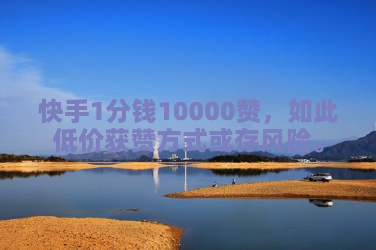 快手1分钱10000赞，如此低价获赞方式或存风险。