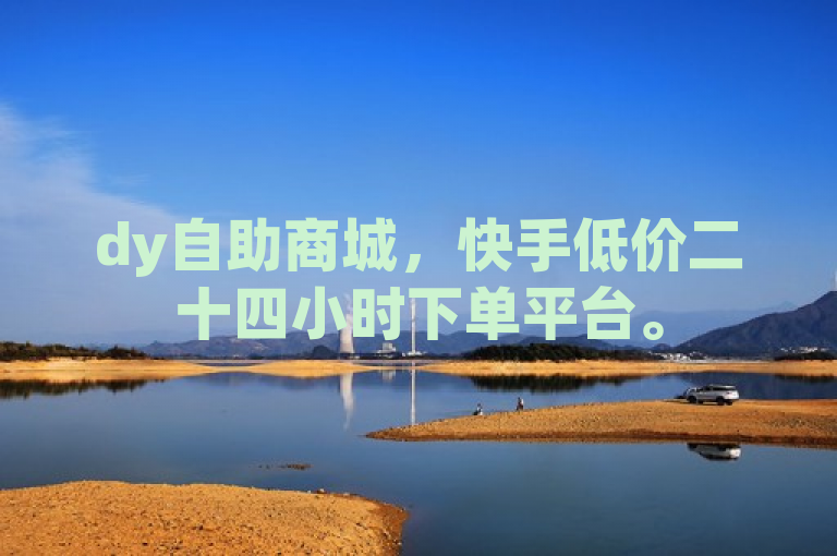 dy自助商城，快手低价二十四小时下单平台。