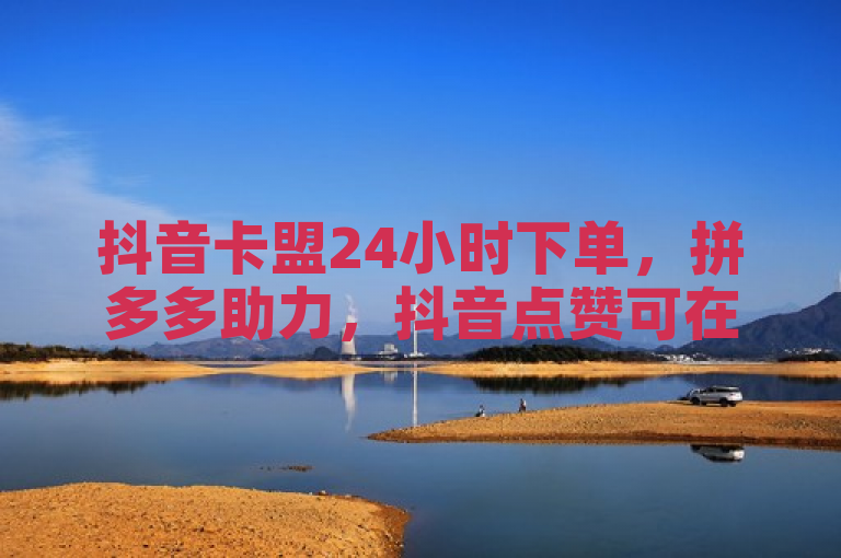 抖音卡盟24小时下单，拼多多助力，抖音点赞可在线充值。