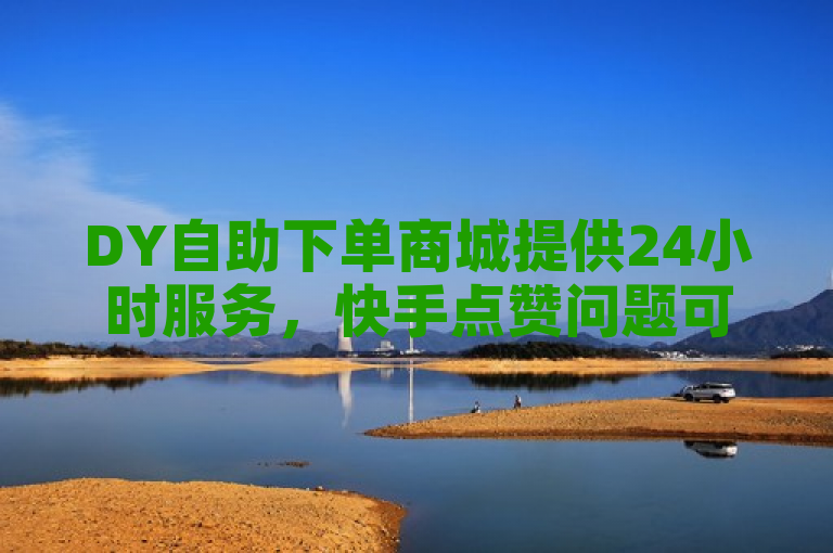 DY自助下单商城提供24小时服务，快手点赞问题可尝试使用ks自助下单平台。