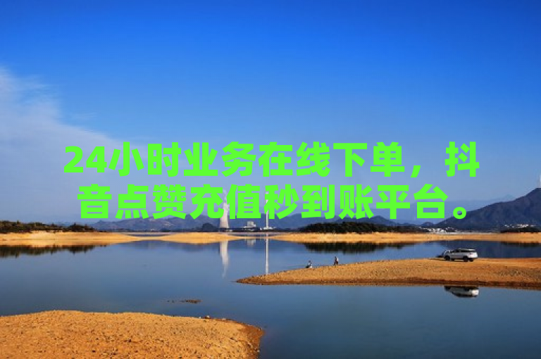 24小时业务在线下单，抖音点赞充值秒到账平台。