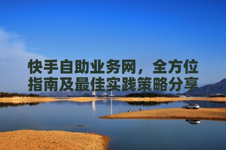 快手自助业务网，全方位指南及最佳实践策略分享