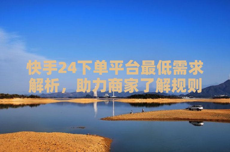 快手24下单平台最低需求解析，助力商家了解规则。