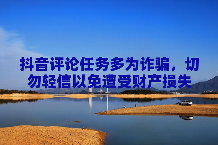 抖音评论任务多为诈骗，切勿轻信以免遭受财产损失。