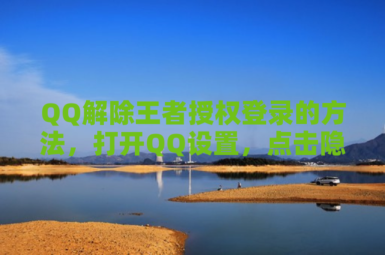 QQ解除王者授权登录的方法，打开QQ设置，点击隐私-授权管理-找到王者荣耀并取消授权。