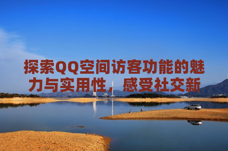 探索QQ空间访客功能的魅力与实用性，感受社交新体验。