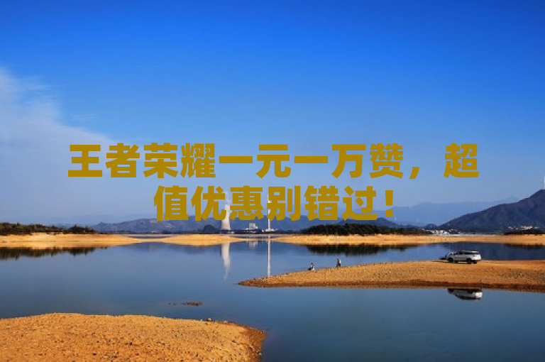 王者荣耀一元一万赞，超值优惠别错过！