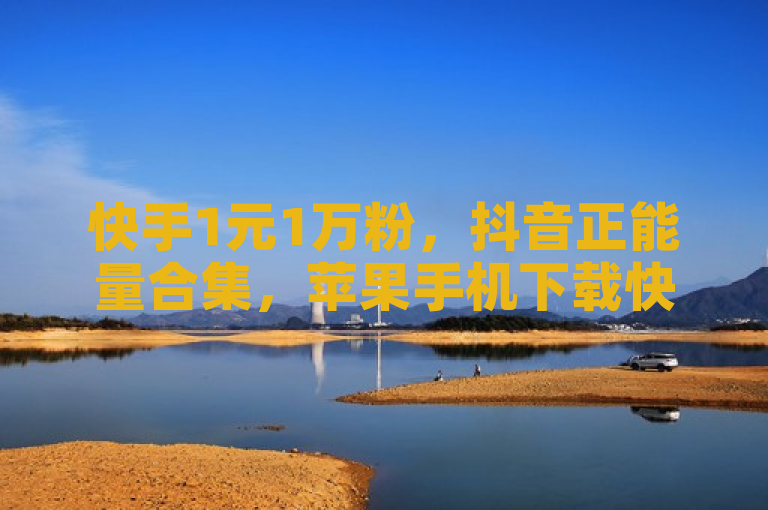 快手1元1万粉，抖音正能量合集，苹果手机下载快手。
