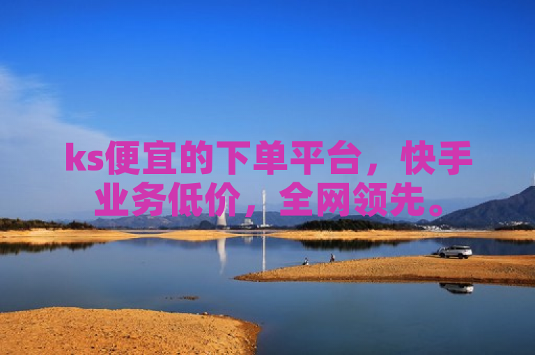 ks便宜的下单平台，快手业务低价，全网领先。