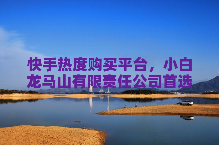 快手热度购买平台，小白龙马山有限责任公司首选！