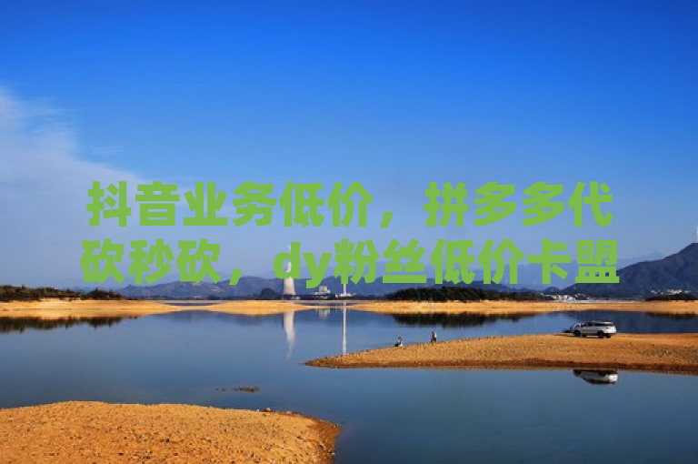 抖音业务低价，拼多多代砍秒砍，dy粉丝低价卡盟，24小时在线下单。