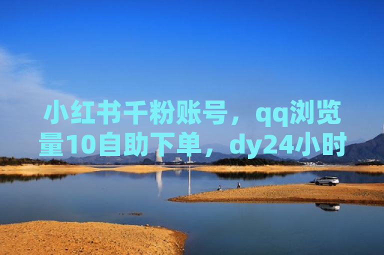 小红书千粉账号，qq浏览量10自助下单，dy24小时下单平台。