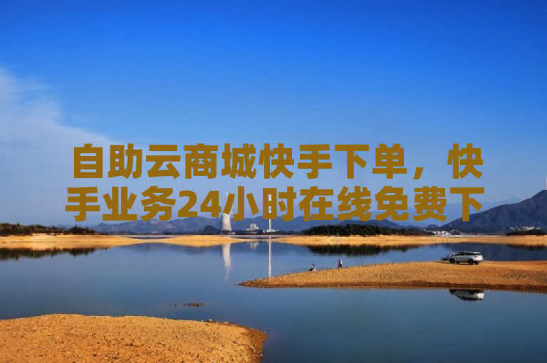 自助云商城快手下单，快手业务24小时在线免费下单平台。