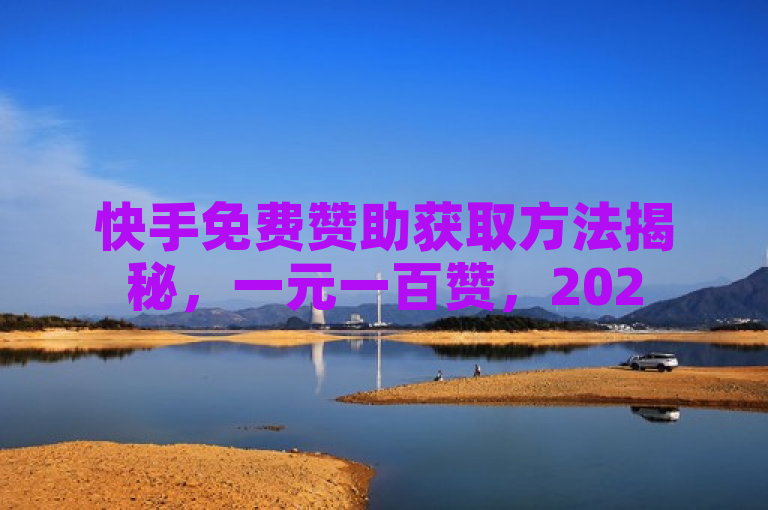 快手免费赞助获取方法揭秘，一元一百赞，2025必学！