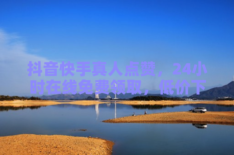 抖音快手真人点赞，24小时在线免费领取，低价下单平台。