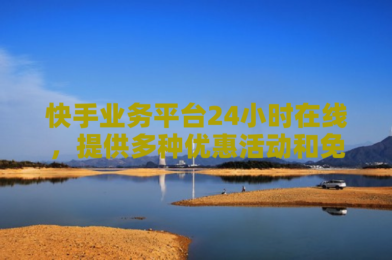 快手业务平台24小时在线，提供多种优惠活动和免费探索服务。
