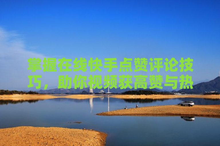 掌握在线快手点赞评论技巧，助你视频获高赞与热议。