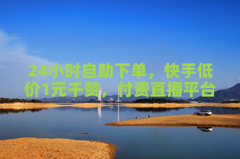 24小时自助下单，快手低价1元千赞，付费直播平台多，刷播放秒到！