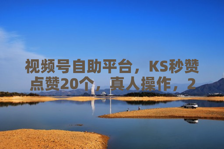 视频号自助平台，KS秒赞点赞20个，真人操作，24小时独家揭秘再战。
