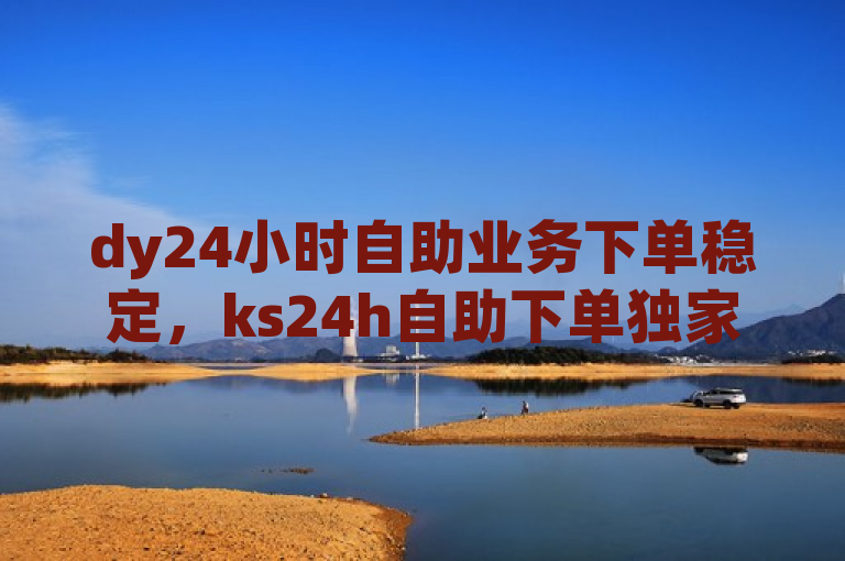 dy24小时自助业务下单稳定，ks24h自助下单独家揭秘。